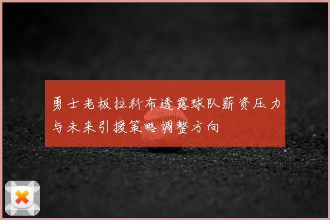 勇士老板拉科布透露球队薪资压力与未来引援策略调整方向