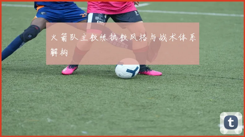 火箭队主教练执教风格与战术体系解构