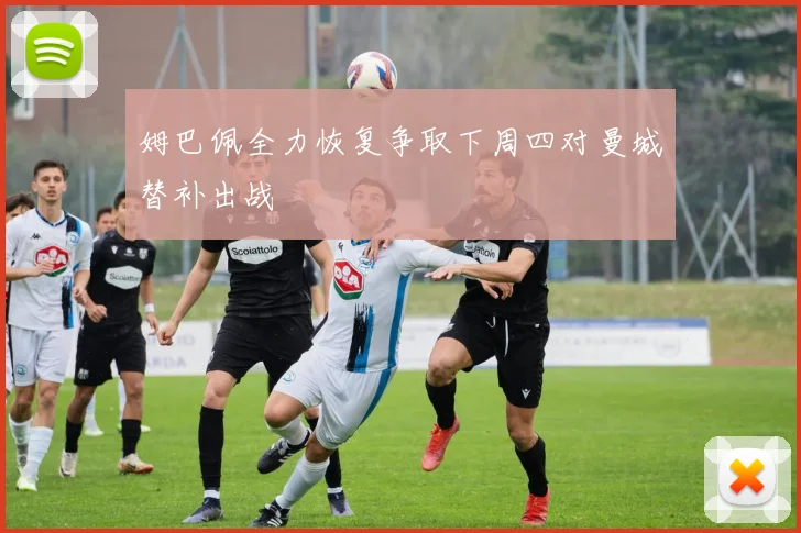 姆巴佩全力恢复争取下周四对曼城替补出战