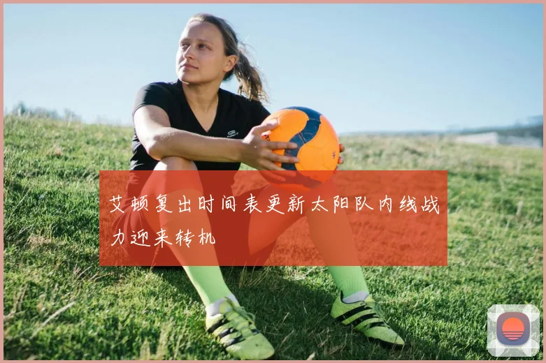 艾顿复出时间表更新太阳队内线战力迎来转机
