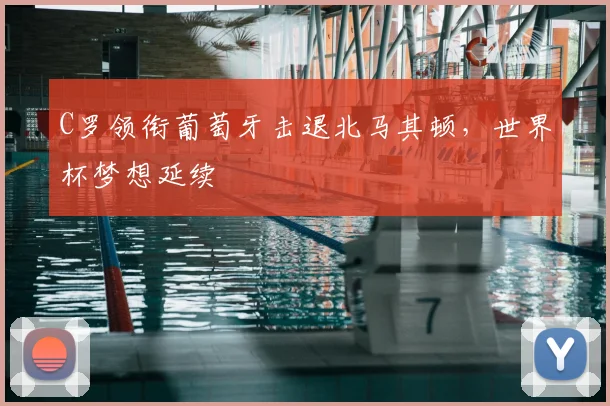 C罗领衔葡萄牙击退北马其顿，世界杯梦想延续
