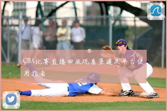 CBA比赛直播回放观看渠道及平台使用指南