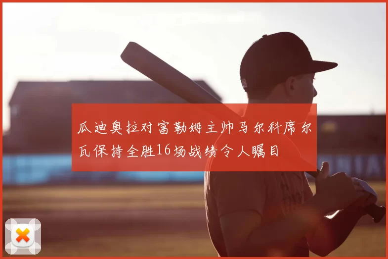 瓜迪奥拉对富勒姆主帅马尔科席尔瓦保持全胜16场战绩令人瞩目