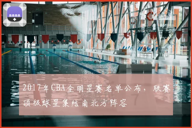 2017年CBA全明星赛名单公布，联赛顶级球星集结南北方阵容