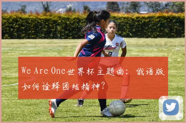 We Are One世界杯主题曲：俄语版如何诠释团结精神？