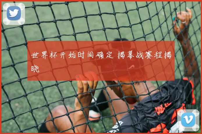 世界杯开始时间确定 揭幕战赛程揭晓