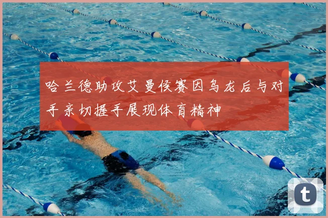 哈兰德助攻艾曼侯赛因乌龙后与对手亲切握手展现体育精神