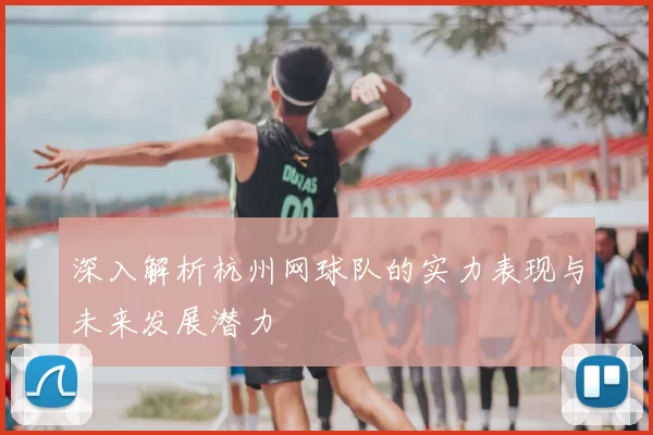 深入解析杭州网球队的实力表现与未来发展潜力