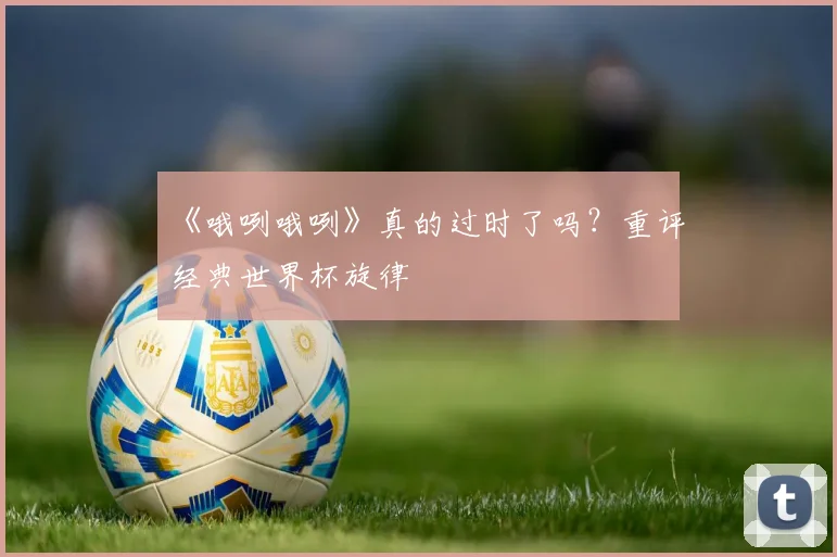 《哦咧哦咧》真的过时了吗？重评经典世界杯旋律