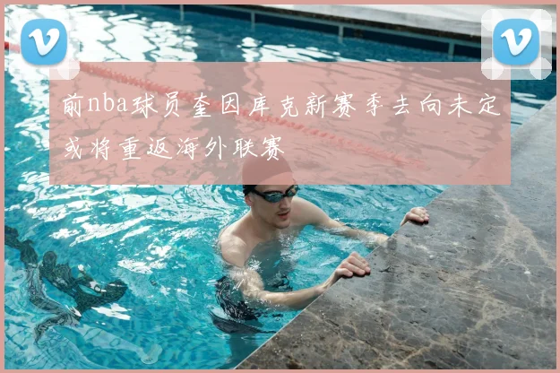 前nba球员奎因库克新赛季去向未定或将重返海外联赛