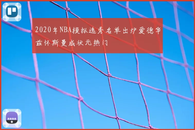 2020年NBA模拟选秀名单出炉爱德华兹怀斯曼成状元热门