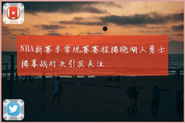 NBA新赛季常规赛赛程揭晓湖人勇士揭幕战对决引发关注