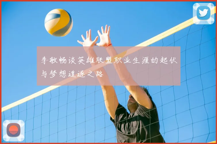 李敏畅谈英雄联盟职业生涯的起伏与梦想追逐之路