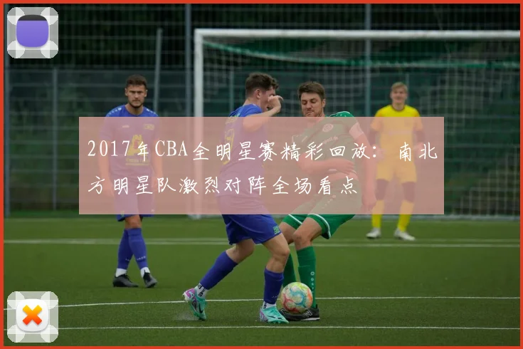 2017年CBA全明星赛精彩回放：南北方明星队激烈对阵全场看点
