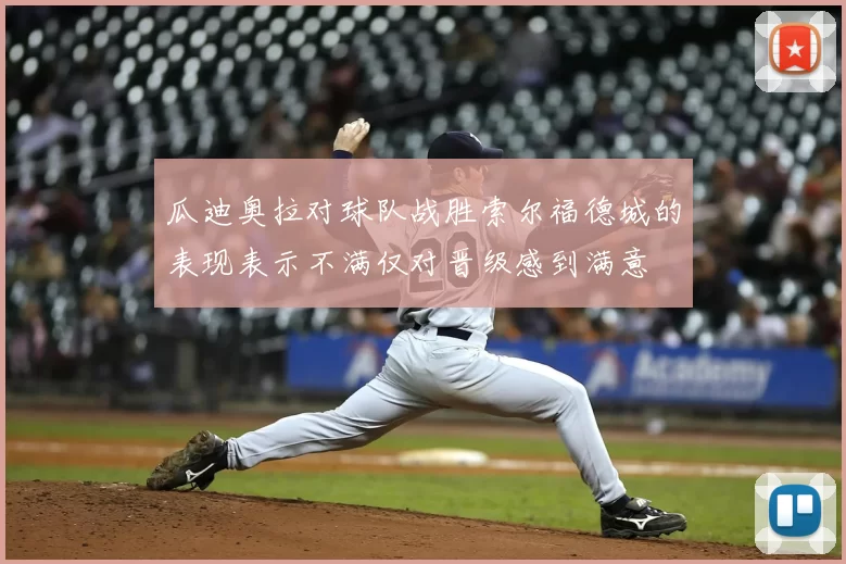瓜迪奥拉对球队战胜索尔福德城的表现表示不满仅对晋级感到满意