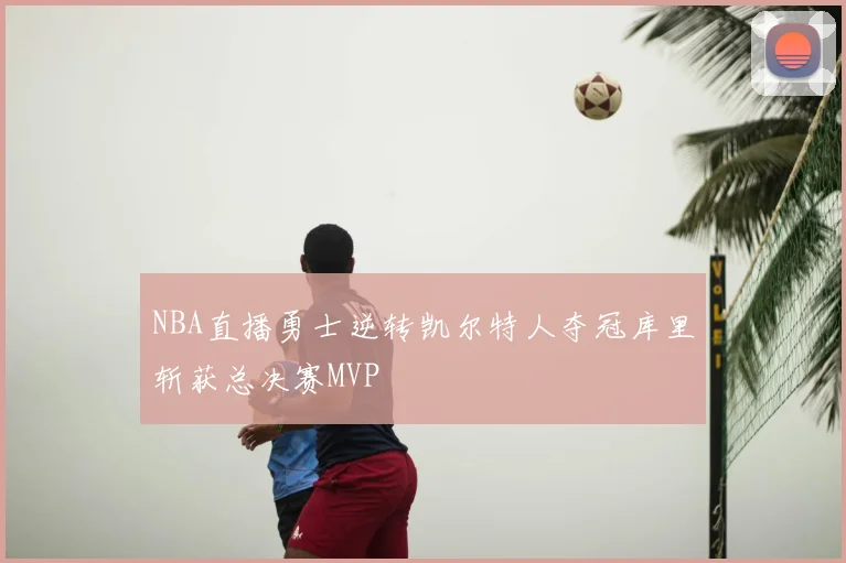 NBA直播勇士逆转凯尔特人夺冠库里斩获总决赛MVP