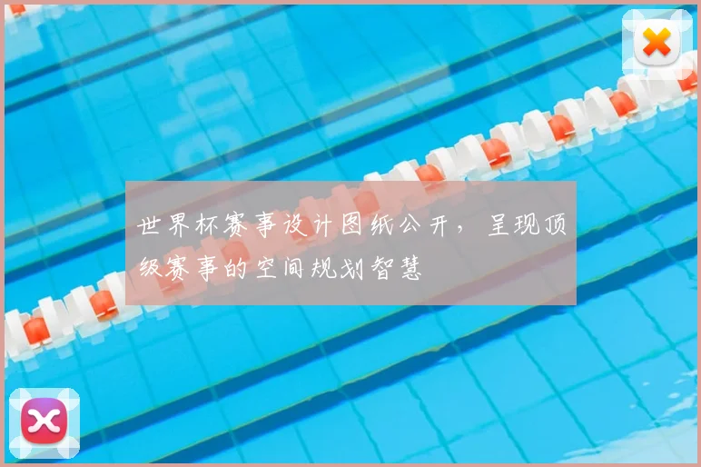 世界杯赛事设计图纸公开,呈现顶级赛事的空间规划智慧
