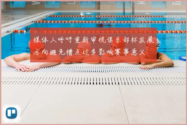 媒体人呼吁重新审视俱乐部杯发展方向避免槽点过多影响赛事意义