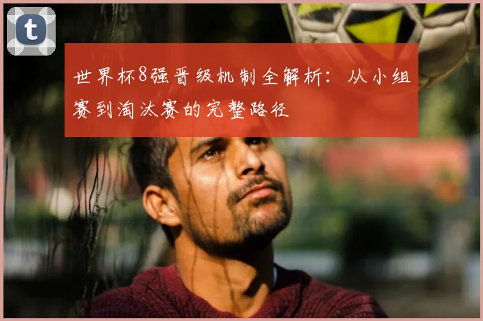 世界杯8强晋级机制全解析：从小组赛到淘汰赛的完整路径
