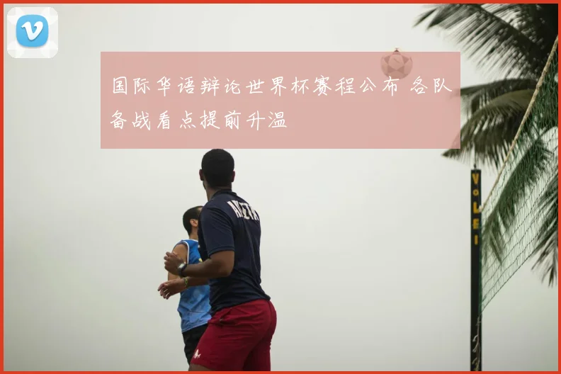 国际华语辩论世界杯赛程公布 各队备战看点提前升温