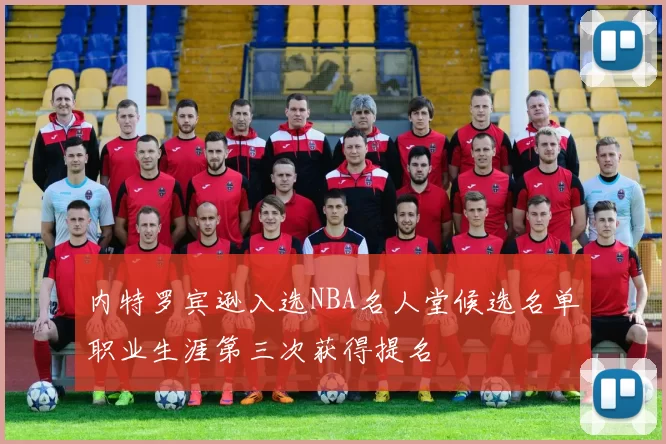 内特罗宾逊入选NBA名人堂候选名单职业生涯第三次获得提名