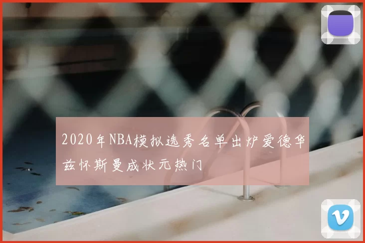 2020年NBA模拟选秀名单出炉爱德华兹怀斯曼成状元热门