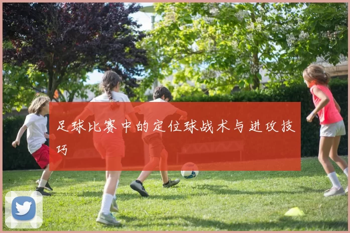 足球比赛中的定位球战术与进攻技巧