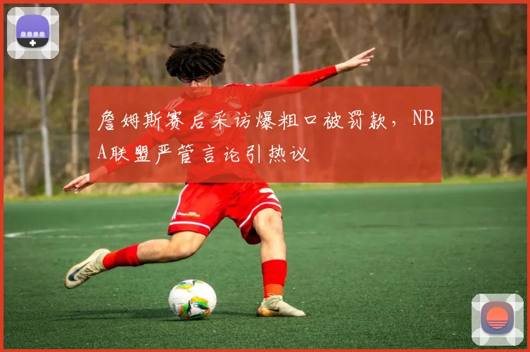 詹姆斯赛后采访爆粗口被罚款，NBA联盟严管言论引热议
