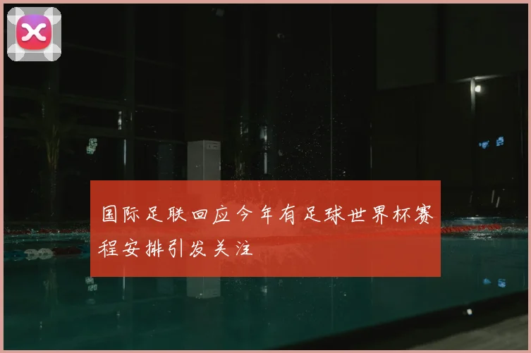 国际足联回应今年有足球世界杯赛程安排引发关注