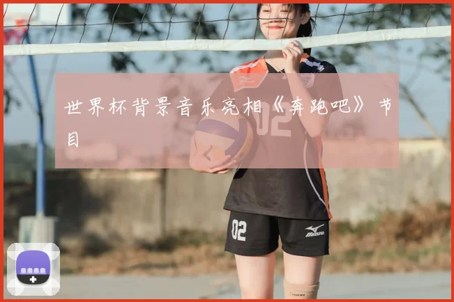 世界杯背景音乐亮相《奔跑吧》节目