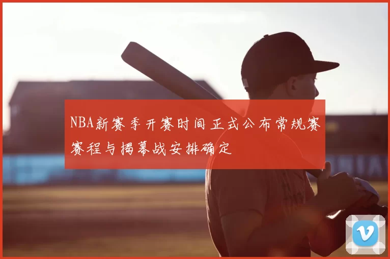 NBA新赛季开赛时间正式公布常规赛赛程与揭幕战安排确定