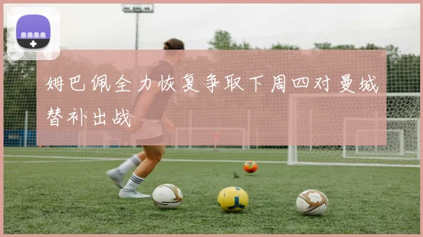 姆巴佩全力恢复争取下周四对曼城替补出战