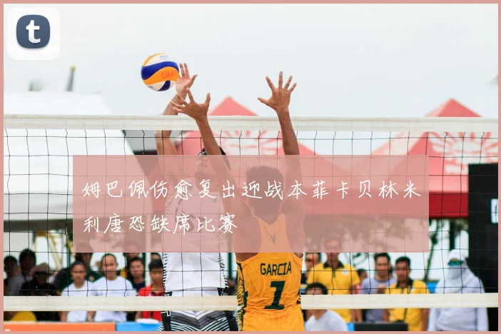 姆巴佩伤愈复出迎战本菲卡贝林米利唐恐缺席比赛