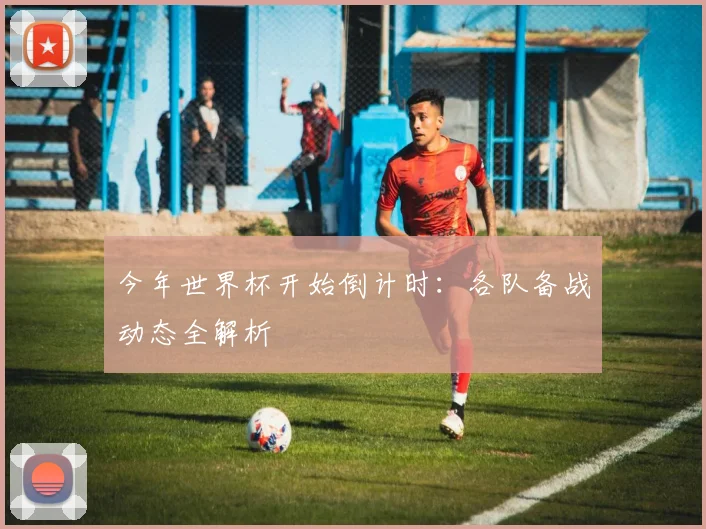 今年世界杯开始倒计时：各队备战动态全解析