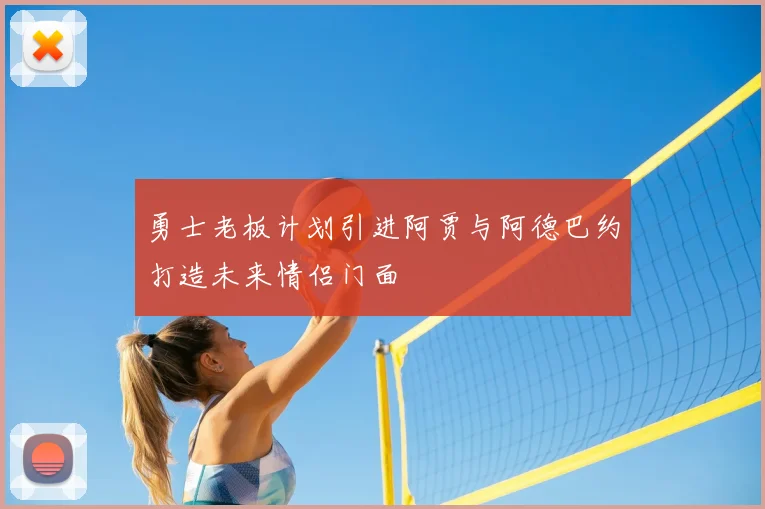 勇士老板计划引进阿贾与阿德巴约打造未来情侣门面