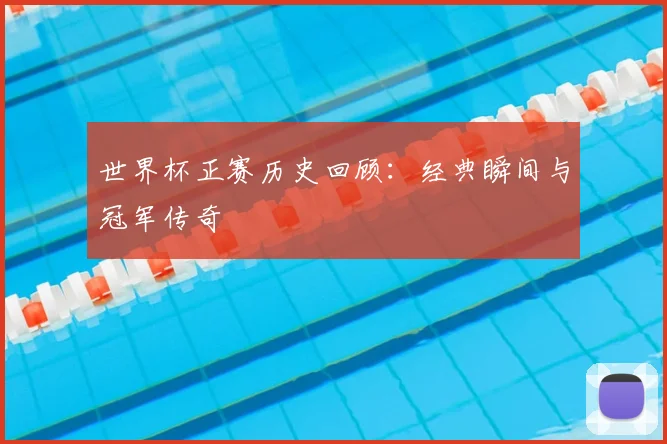 世界杯正赛历史回顾:经典瞬间与冠军传奇