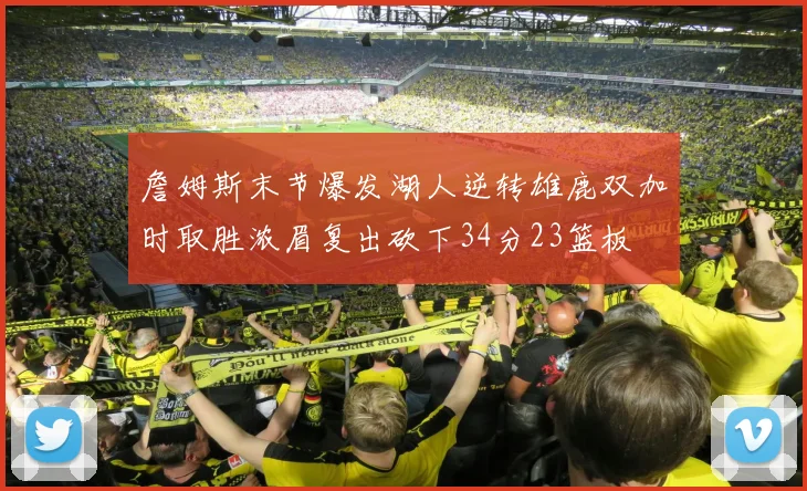 詹姆斯末节爆发湖人逆转雄鹿双加时取胜浓眉复出砍下34分23篮板