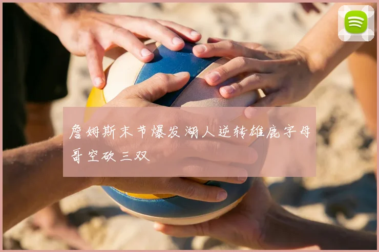 詹姆斯末节爆发湖人逆转雄鹿字母哥空砍三双