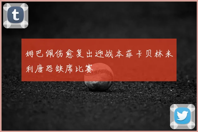 姆巴佩伤愈复出迎战本菲卡贝林米利唐恐缺席比赛