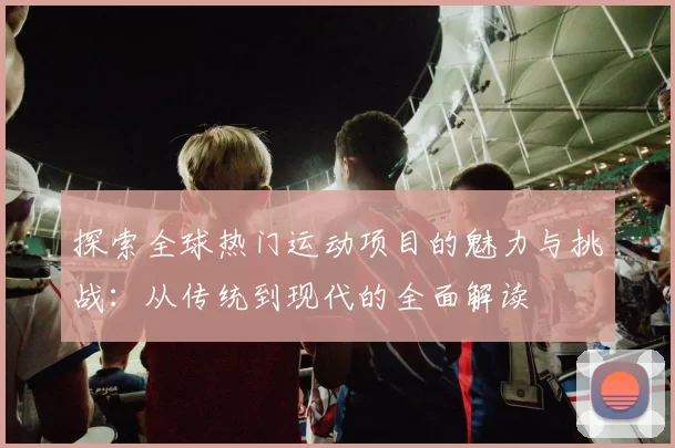 探索全球热门运动项目的魅力与挑战：从传统到现代的全面解读
