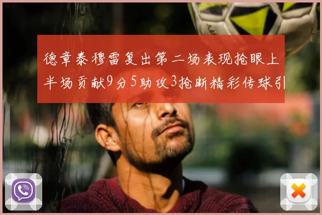 德章泰穆雷复出第二场表现抢眼上半场贡献9分5助攻3抢断精彩传球引关注