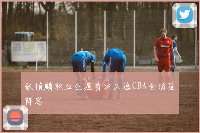张镇麟职业生涯首次入选CBA全明星阵容