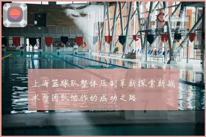 上海篮球队整体压制革新探索新战术与团队协作的成功之路
