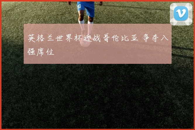 英格兰世界杯迎战哥伦比亚 争夺八强席位