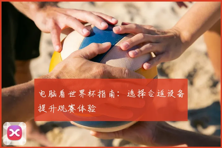电脑看世界杯指南：选择合适设备提升观赛体验