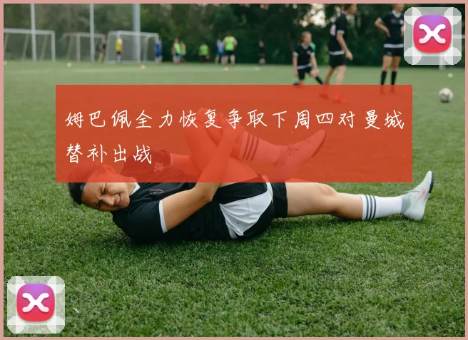 姆巴佩全力恢复争取下周四对曼城替补出战