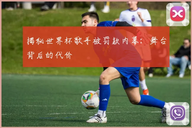 揭秘世界杯歌手被罚款内幕:舞台背后的代价