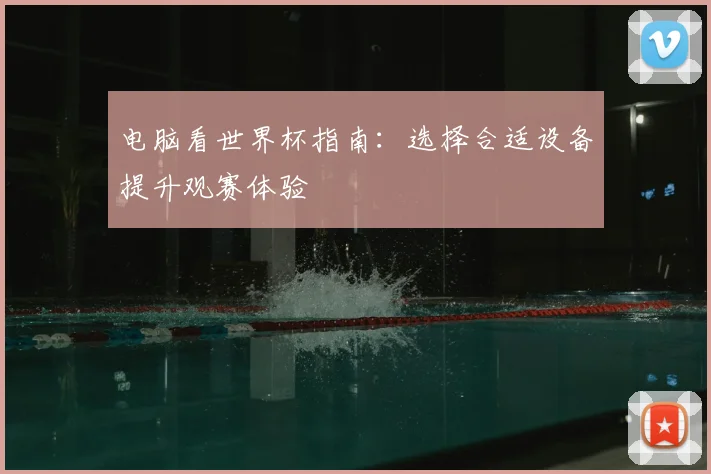 电脑看世界杯指南:选择合适设备提升观赛体验