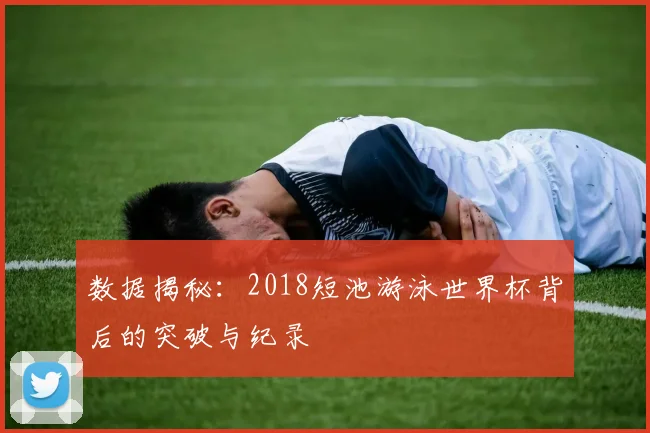 数据揭秘：2018短池游泳世界杯背后的突破与纪录
