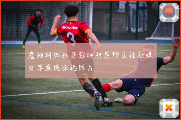 詹姆斯孤独身影映衬原野乐福社媒分享意境深远照片